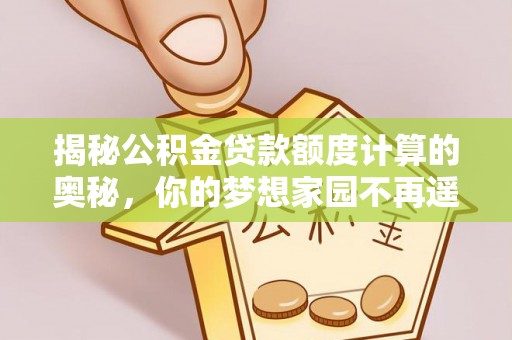 来义揭秘公积金贷款额度计算的奥秘，你的梦想家园不再遥不可及