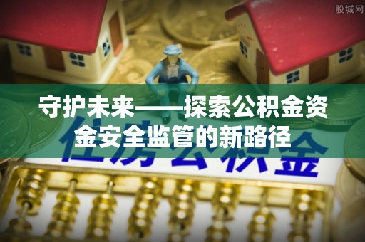 来义守护未来——探索公积金资金安全监管的新路径