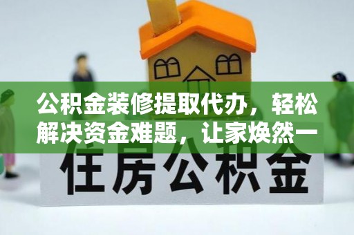 来义公积金装修提取代办，轻松解决资金难题，让家焕然一新
