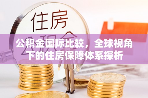 来义公积金国际比较，全球视角下的住房保障体系探析