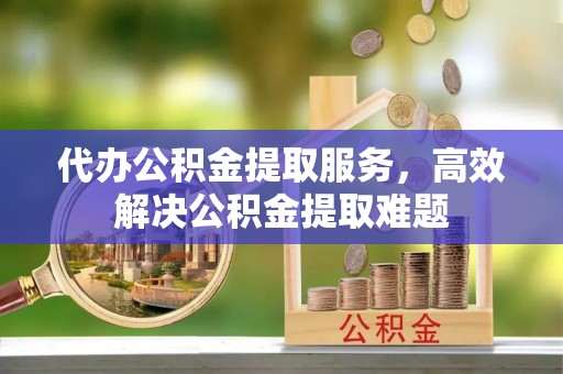 来义代办公积金提取服务，高效解决公积金提取难题