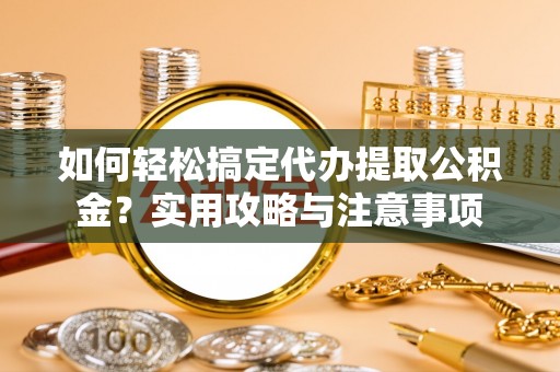 来义如何轻松搞定代办提取公积金？实用攻略与注意事项