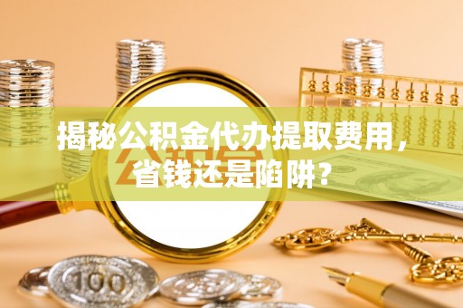 来义揭秘公积金代办提取费用，省钱还是陷阱？