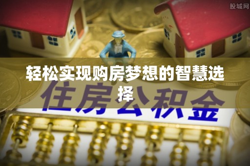 来义轻松实现购房梦想的智慧选择