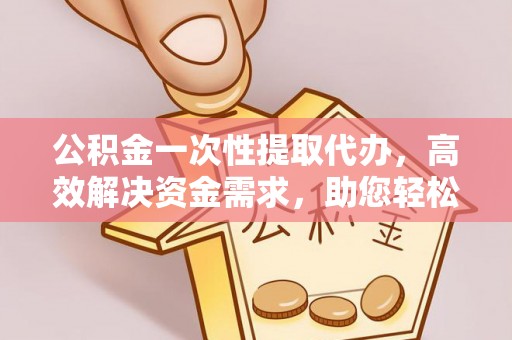 来义公积金一次性提取代办，高效解决资金需求，助您轻松应对生活难题