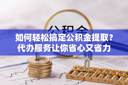 来义如何轻松搞定公积金提取？代办服务让你省心又省力