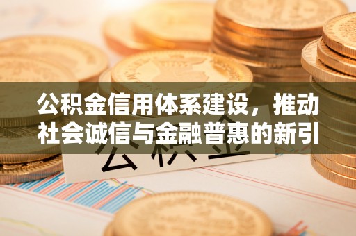 来义公积金信用体系建设，推动社会诚信与金融普惠的新引擎