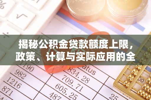 来义揭秘公积金贷款额度上限，政策、计算与实际应用的全面解析