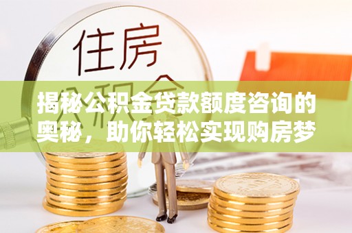 来义揭秘公积金贷款额度咨询的奥秘，助你轻松实现购房梦想
