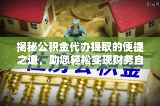 来义揭秘公积金代办提取的便捷之道，助您轻松实现财务自由