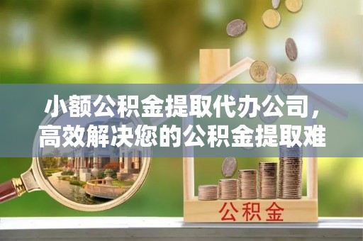 来义小额公积金提取代办公司，高效解决您的公积金提取难题