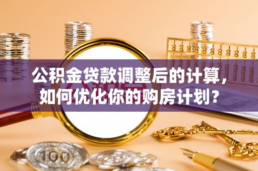 来义公积金贷款调整后的计算，如何优化你的购房计划？