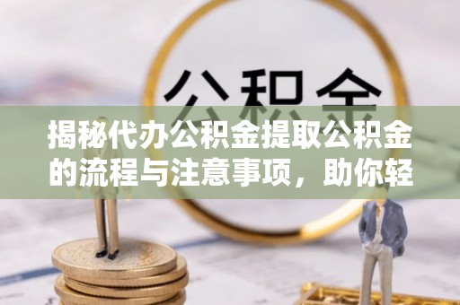 来义揭秘代办公积金提取公积金的流程与注意事项，助你轻松拿回属于你的钱