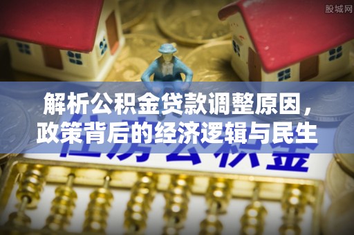 来义解析公积金贷款调整原因，政策背后的经济逻辑与民生影响