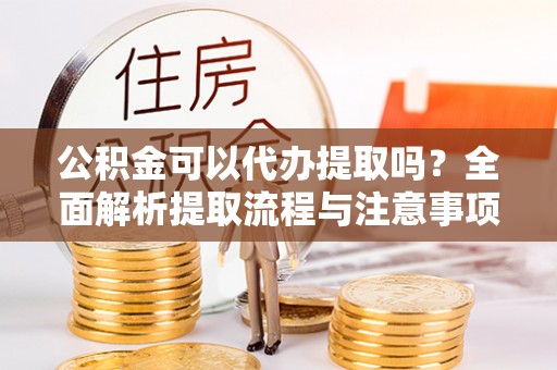来义公积金可以代办提取吗？全面解析提取流程与注意事项