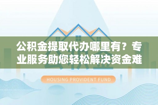 来义公积金提取代办哪里有？专业服务助您轻松解决资金难题