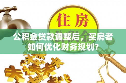 来义公积金贷款调整后，买房者如何优化财务规划？