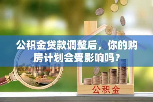 来义公积金贷款调整后，你的购房计划会受影响吗？