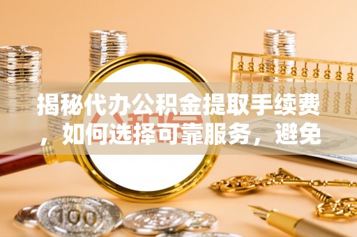 来义揭秘代办公积金提取手续费，如何选择可靠服务，避免隐形陷阱