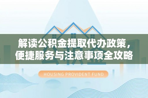 来义解读公积金提取代办政策，便捷服务与注意事项全攻略