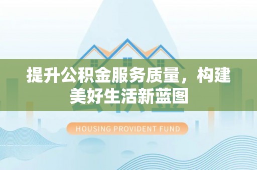 来义提升公积金服务质量，构建美好生活新蓝图