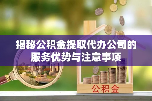 来义揭秘公积金提取代办公司的服务优势与注意事项