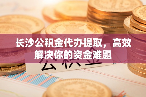 来义长沙公积金代办提取，高效解决你的资金难题