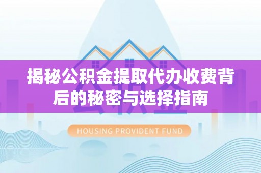 来义揭秘公积金提取代办收费背后的秘密与选择指南