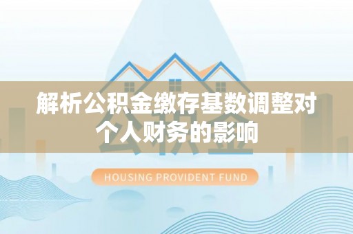 来义解析公积金缴存基数调整对个人财务的影响