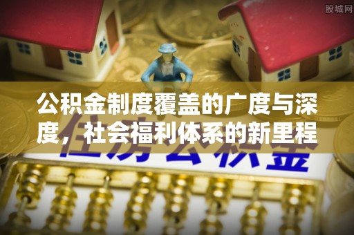 来义公积金制度覆盖的广度与深度，社会福利体系的新里程碑