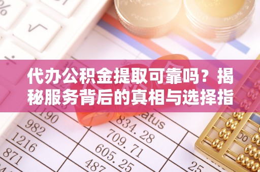 来义代办公积金提取可靠吗？揭秘服务背后的真相与选择指南