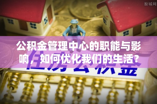 来义公积金管理中心的职能与影响，如何优化我们的生活？