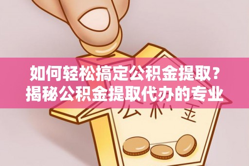来义如何轻松搞定公积金提取？揭秘公积金提取代办的专业服务