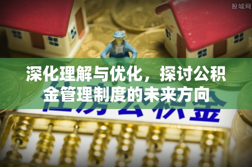 来义深化理解与优化，探讨公积金管理制度的未来方向