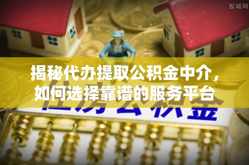 来义揭秘代办提取公积金中介，如何选择靠谱的服务平台