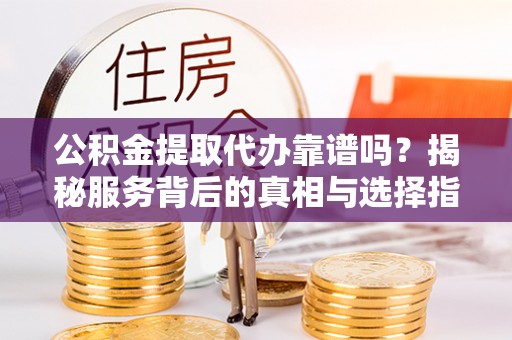 来义公积金提取代办靠谱吗？揭秘服务背后的真相与选择指南