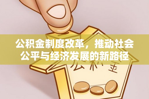 来义公积金制度改革，推动社会公平与经济发展的新路径