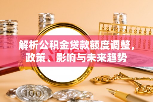 来义解析公积金贷款额度调整，政策、影响与未来趋势