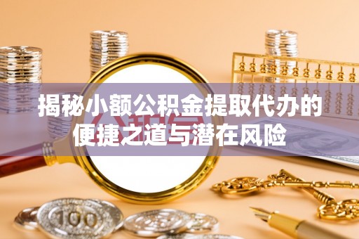 来义揭秘小额公积金提取代办的便捷之道与潜在风险