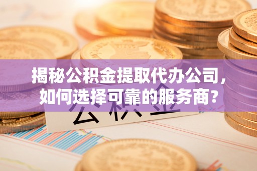 来义揭秘公积金提取代办公司，如何选择可靠的服务商？