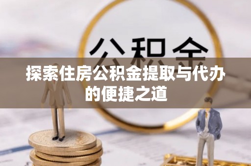 来义探索住房公积金提取与代办的便捷之道