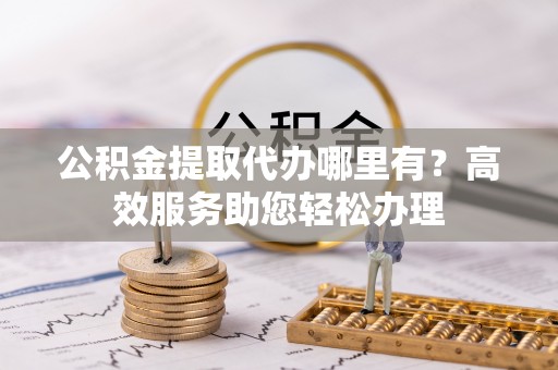 来义公积金提取代办哪里有？高效服务助您轻松办理