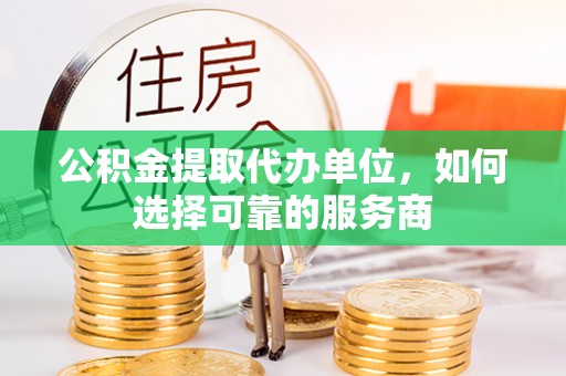 来义公积金提取代办单位，如何选择可靠的服务商