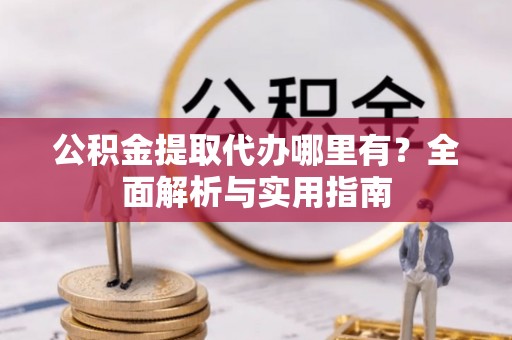 来义公积金提取代办哪里有？全面解析与实用指南