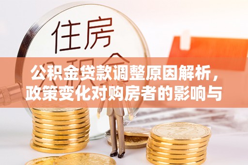 来义公积金贷款调整原因解析，政策变化对购房者的影响与应对