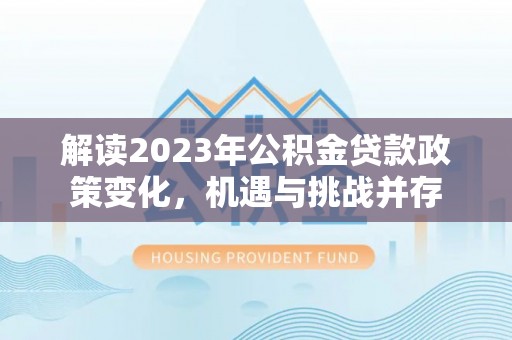 来义解读2023年公积金贷款政策变化，机遇与挑战并存