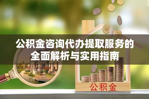 来义公积金咨询代办提取服务的全面解析与实用指南