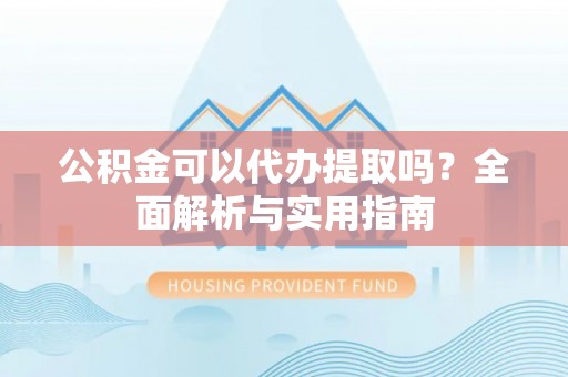 来义公积金可以代办提取吗？全面解析与实用指南