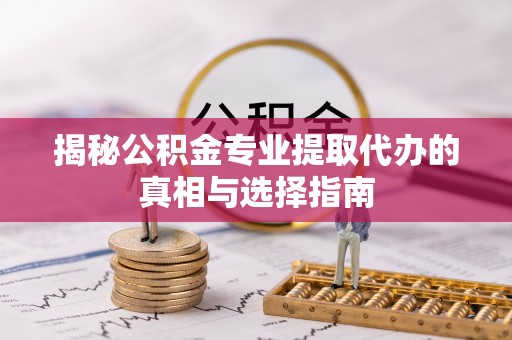 来义揭秘公积金专业提取代办的真相与选择指南