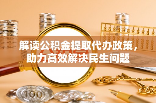 来义解读公积金提取代办政策，助力高效解决民生问题